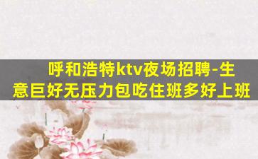 呼和浩特ktv夜场招聘-生意巨好无压力包吃住班多好上班