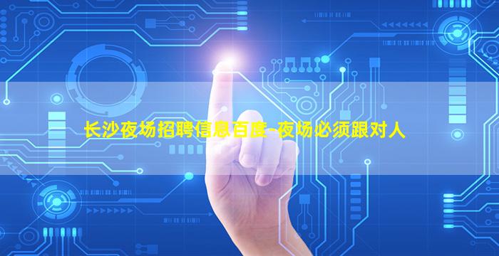 长沙夜场招聘信息百度-夜场必须跟对人